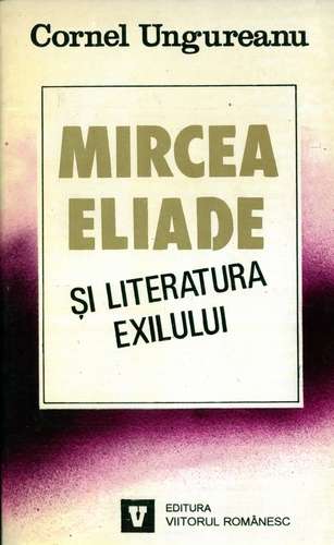 Cornel Ungureanu - Mircea Eliade şi literatura exilului